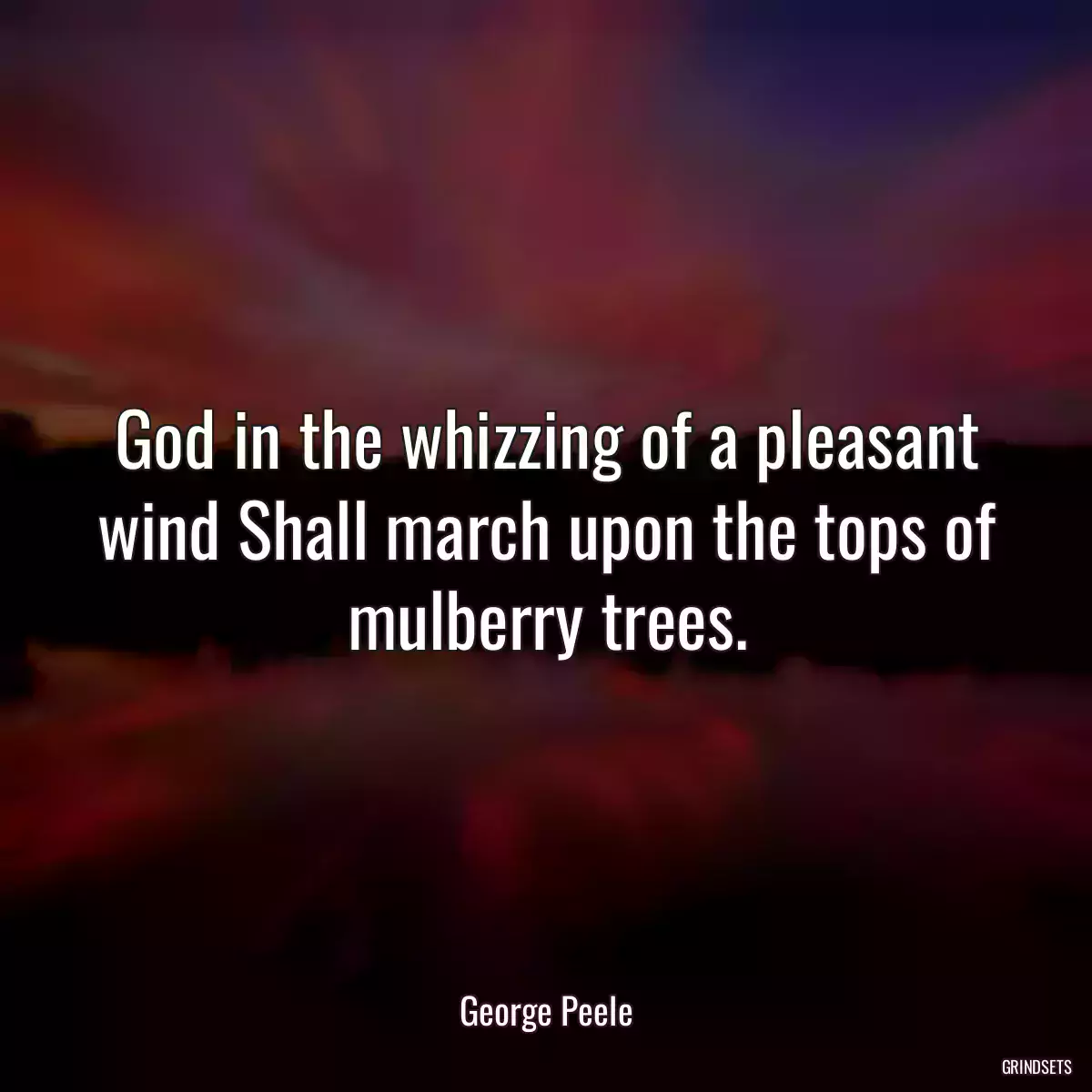 God in the whizzing of a pleasant wind Shall march upon the tops of mulberry trees.