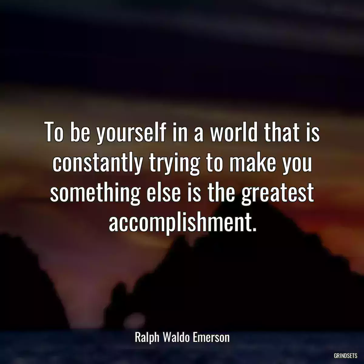 To be yourself in a world that is constantly trying to make you something else is the greatest accomplishment.