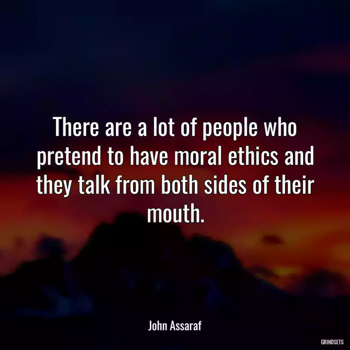 There are a lot of people who pretend to have moral ethics and they talk from both sides of their mouth.