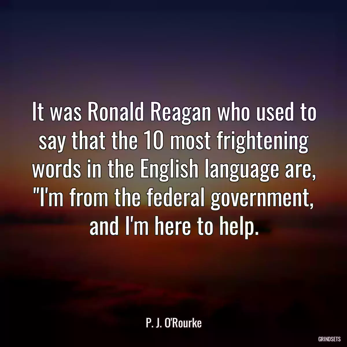 It was Ronald Reagan who used to say that the 10 most frightening words in the English language are, \