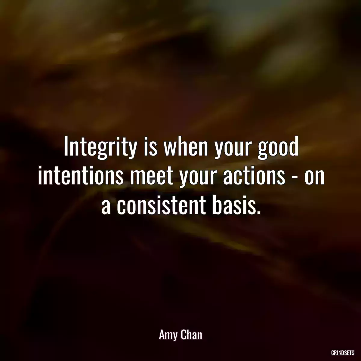 Integrity is when your good intentions meet your actions - on a consistent basis.