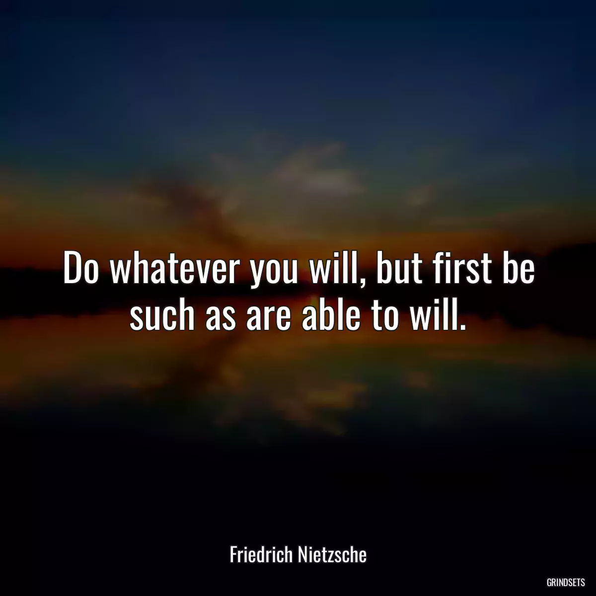 Do whatever you will, but first be such as are able to will.