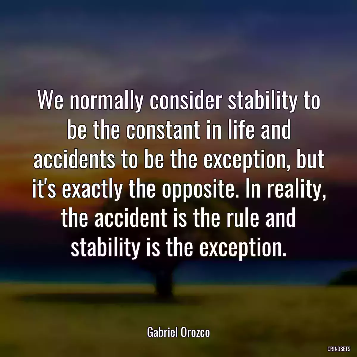 We normally consider stability to be the constant in life and accidents to be the exception, but it\'s exactly the opposite. In reality, the accident is the rule and stability is the exception.