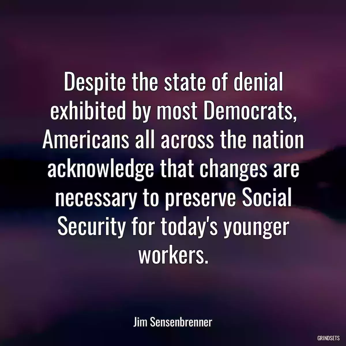 Despite the state of denial exhibited by most Democrats, Americans all across the nation acknowledge that changes are necessary to preserve Social Security for today\'s younger workers.