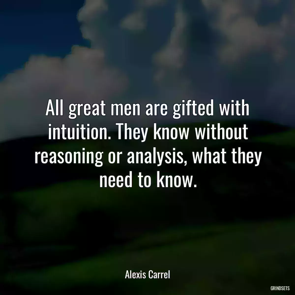 All great men are gifted with intuition. They know without reasoning or analysis, what they need to know.