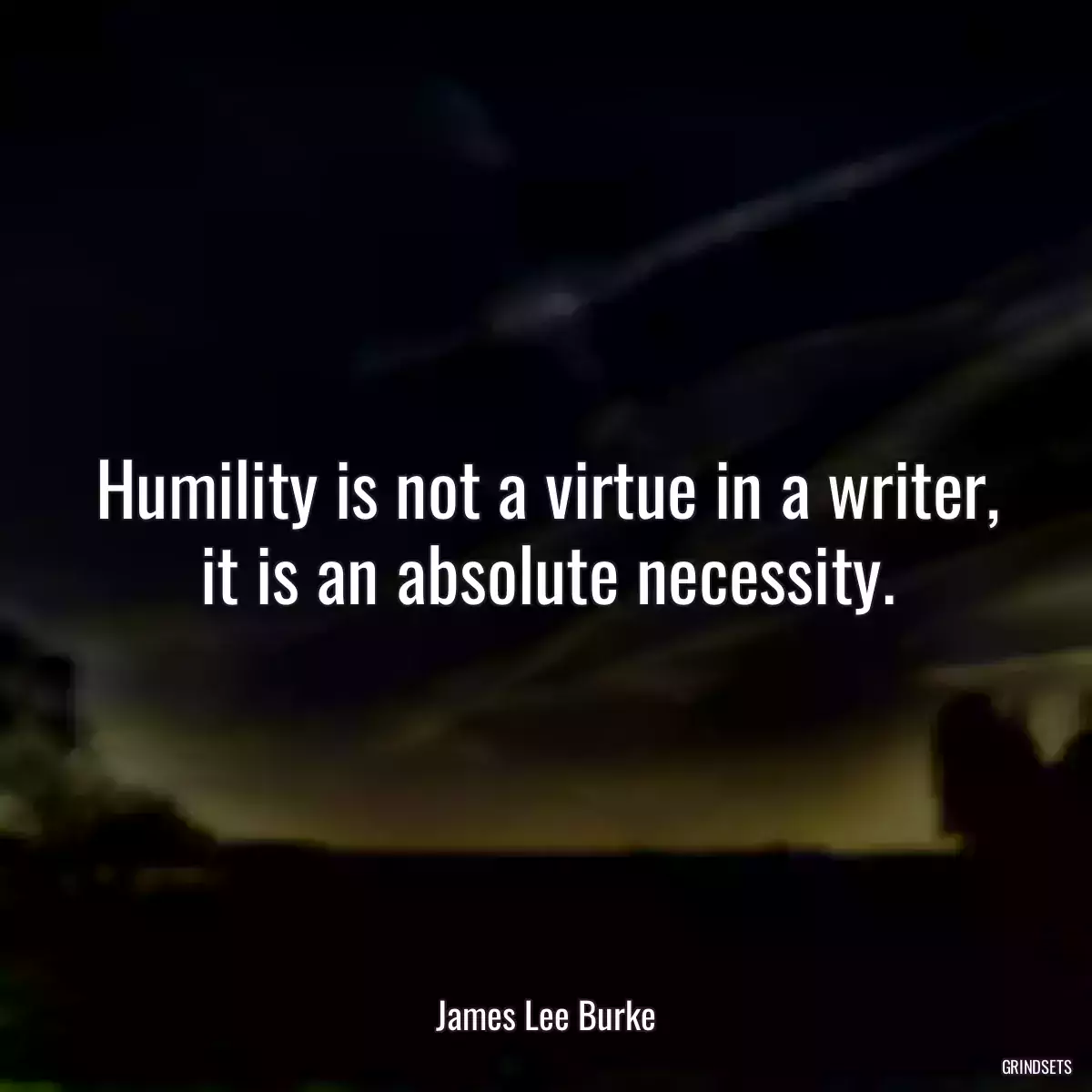 Humility is not a virtue in a writer, it is an absolute necessity.