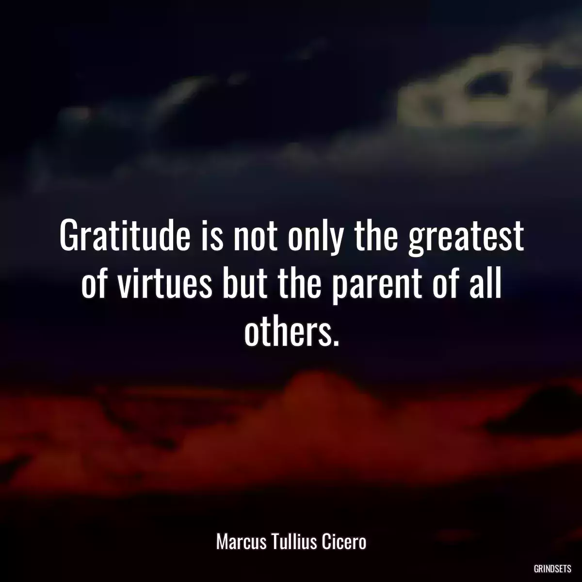 Gratitude is not only the greatest of virtues but the parent of all others.