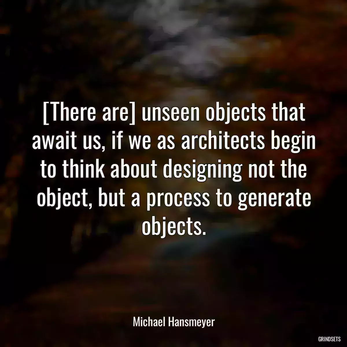 [There are] unseen objects that await us, if we as architects begin to think about designing not the object, but a process to generate objects.