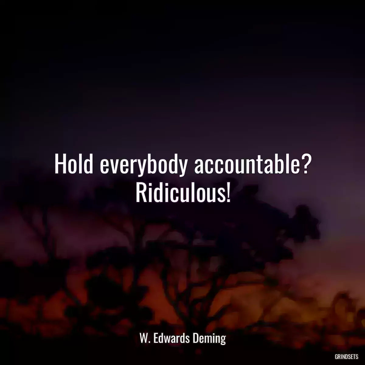 Hold everybody accountable? Ridiculous!