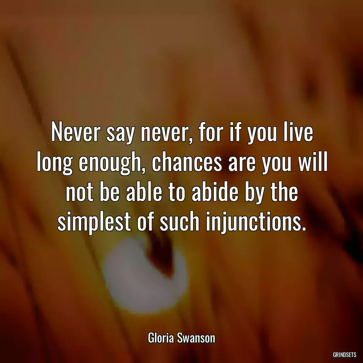 Never say never, for if you live long enough, chances are you will not be able to abide by the simplest of such injunctions.