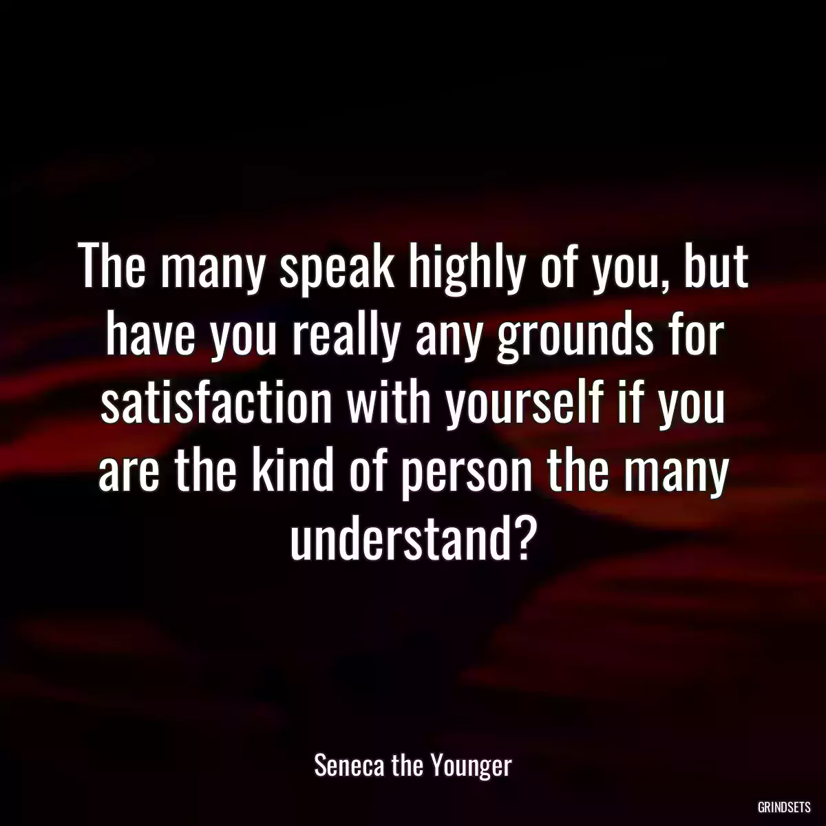 The many speak highly of you, but have you really any grounds for satisfaction with yourself if you are the kind of person the many understand?