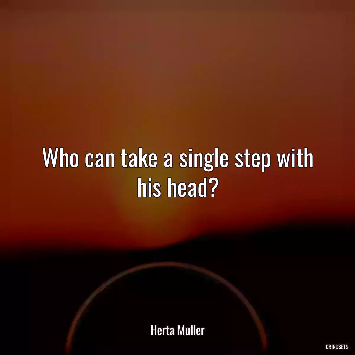 Who can take a single step with his head?