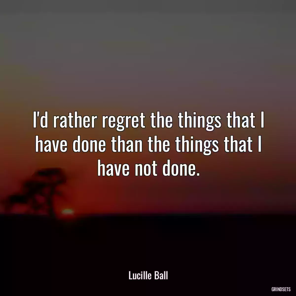 I\'d rather regret the things that I have done than the things that I have not done.