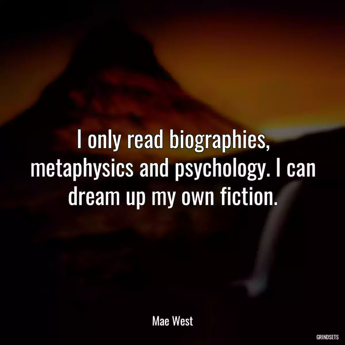 I only read biographies, metaphysics and psychology. I can dream up my own fiction.