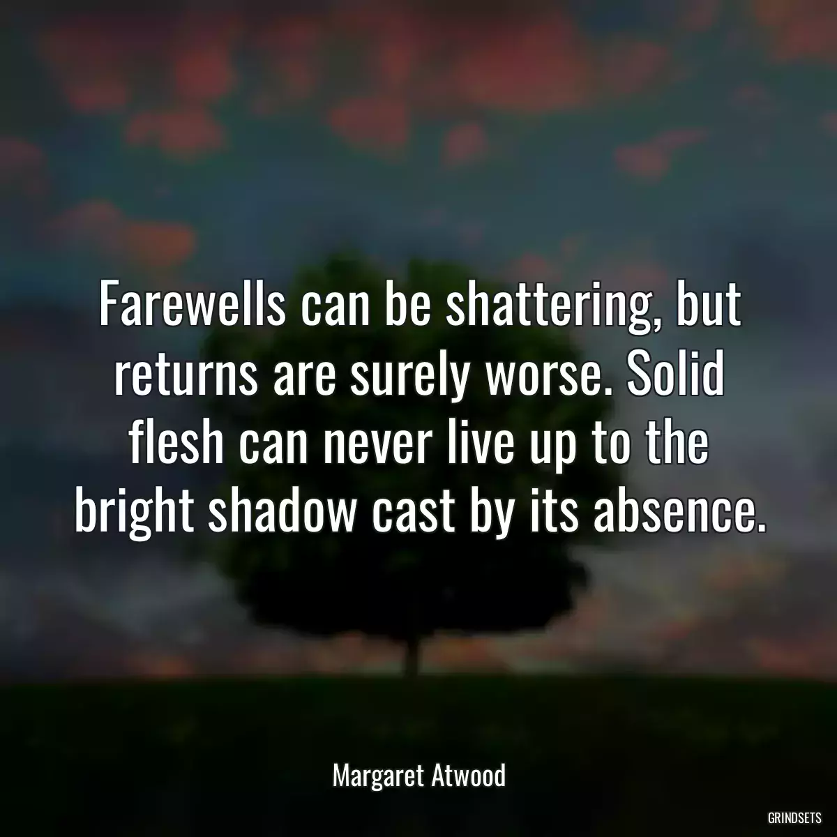 Farewells can be shattering, but returns are surely worse. Solid flesh can never live up to the bright shadow cast by its absence.