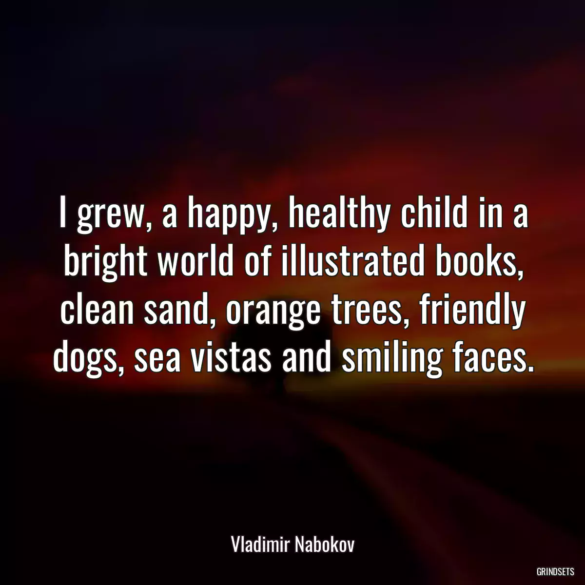 I grew, a happy, healthy child in a bright world of illustrated books, clean sand, orange trees, friendly dogs, sea vistas and smiling faces.