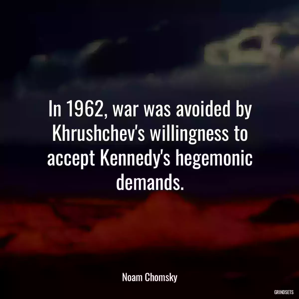 In 1962, war was avoided by Khrushchev\'s willingness to accept Kennedy\'s hegemonic demands.