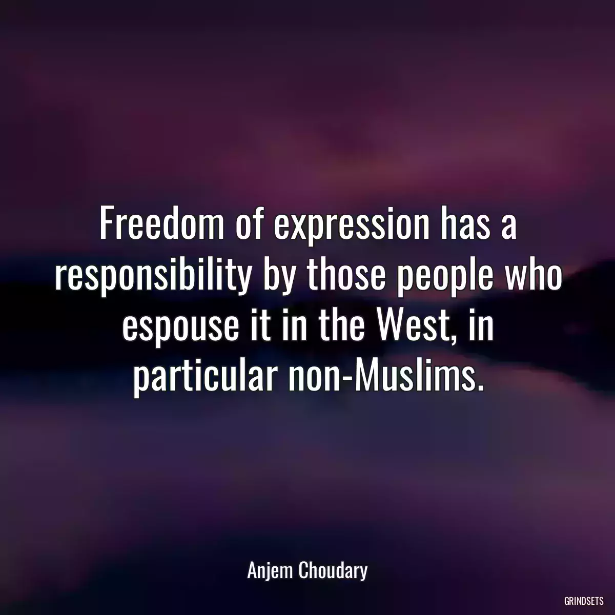 Freedom of expression has a responsibility by those people who espouse it in the West, in particular non-Muslims.