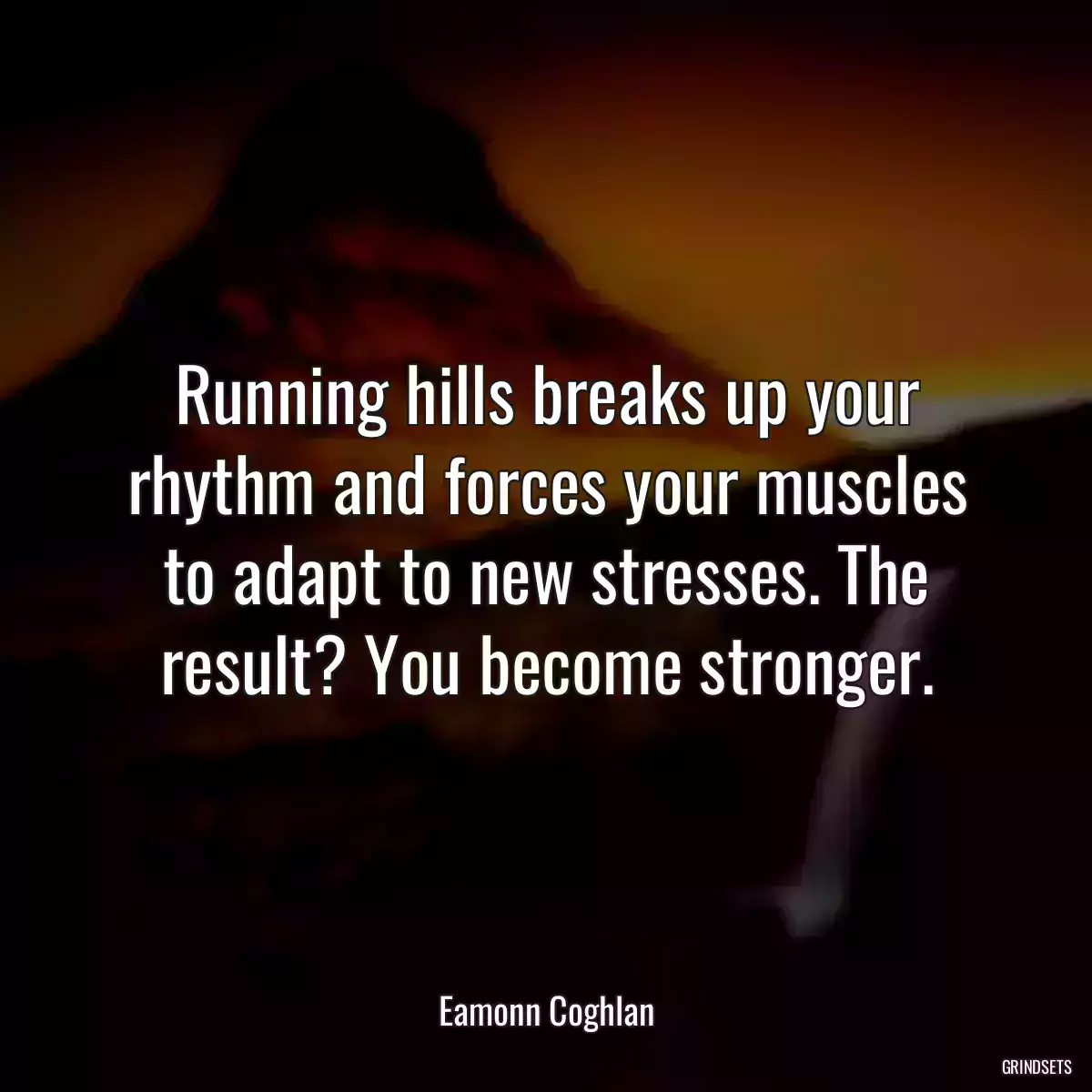 Running hills breaks up your rhythm and forces your muscles to adapt to new stresses. The result? You become stronger.