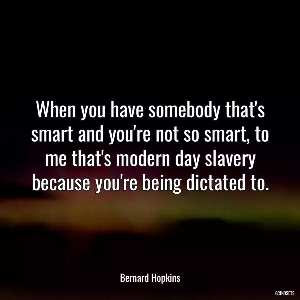 When you have somebody that\'s smart and you\'re not so smart, to me that\'s modern day slavery because you\'re being dictated to.