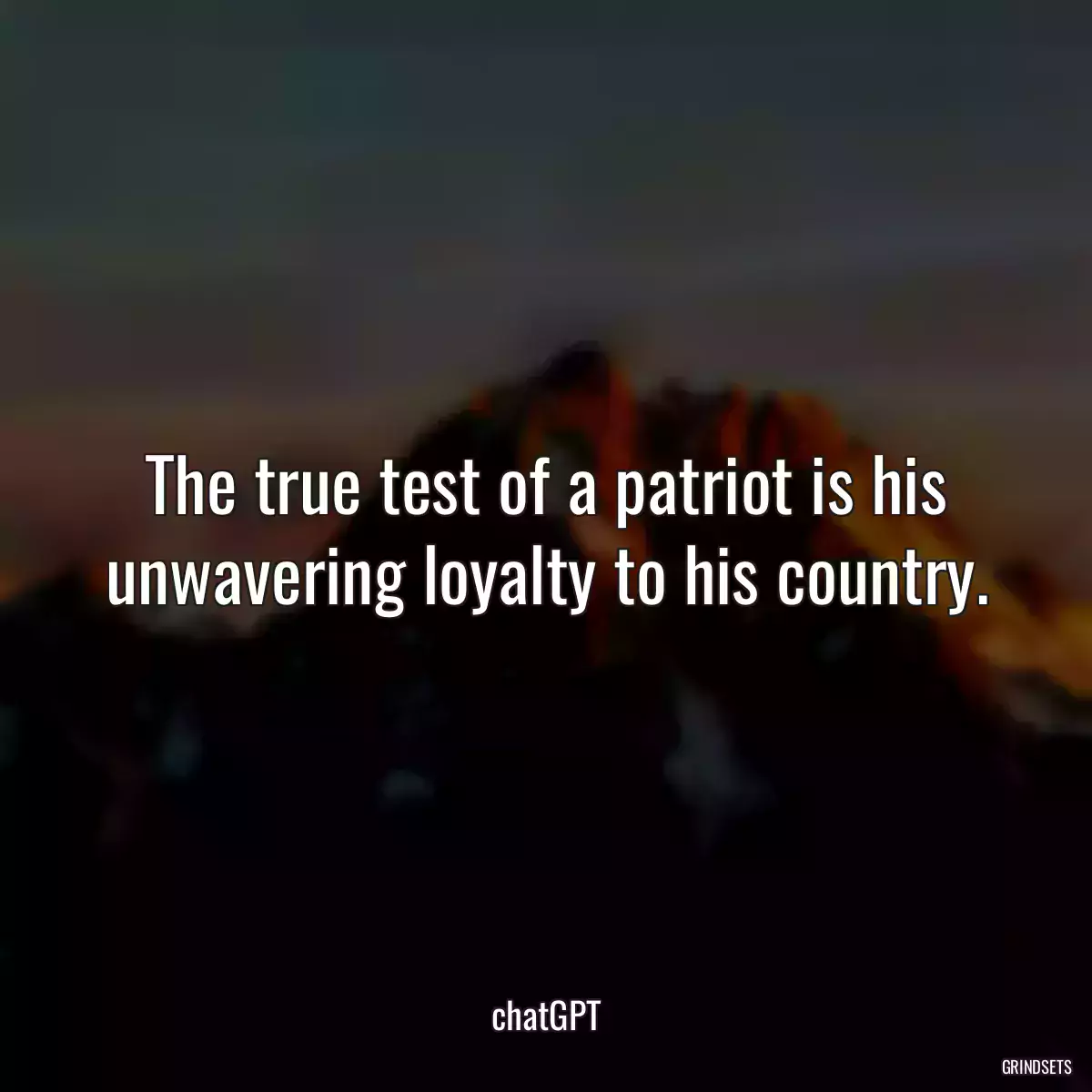 The true test of a patriot is his unwavering loyalty to his country.