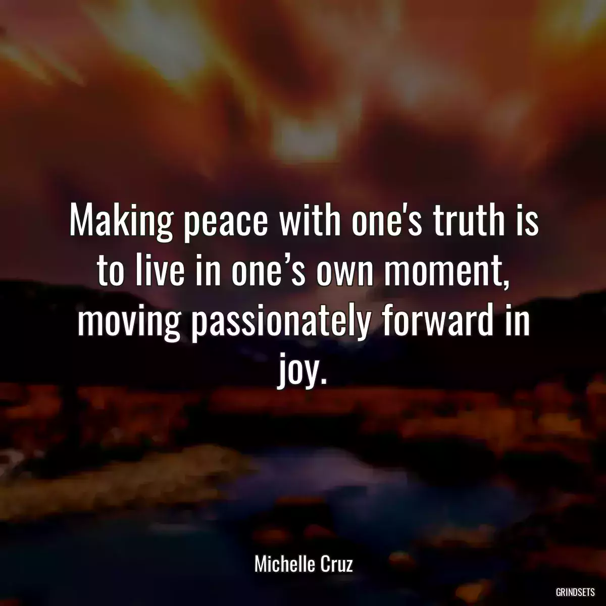 Making peace with one\'s truth is to live in one’s own moment, moving passionately forward in joy.