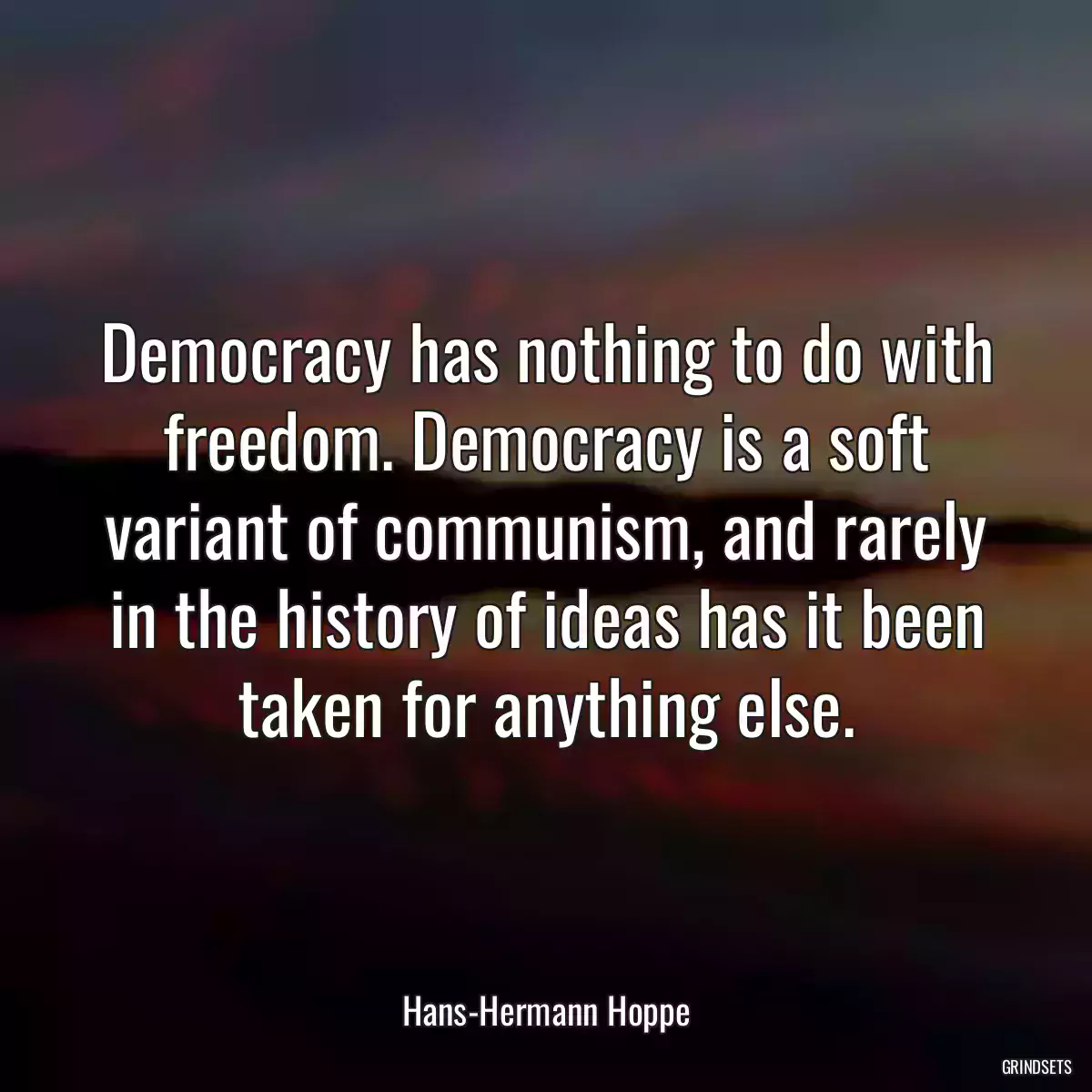 Democracy has nothing to do with freedom. Democracy is a soft variant of communism, and rarely in the history of ideas has it been taken for anything else.