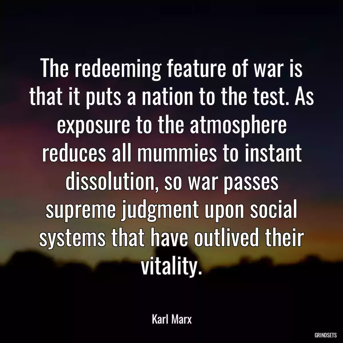 The redeeming feature of war is that it puts a nation to the test. As exposure to the atmosphere reduces all mummies to instant dissolution, so war passes supreme judgment upon social systems that have outlived their vitality.