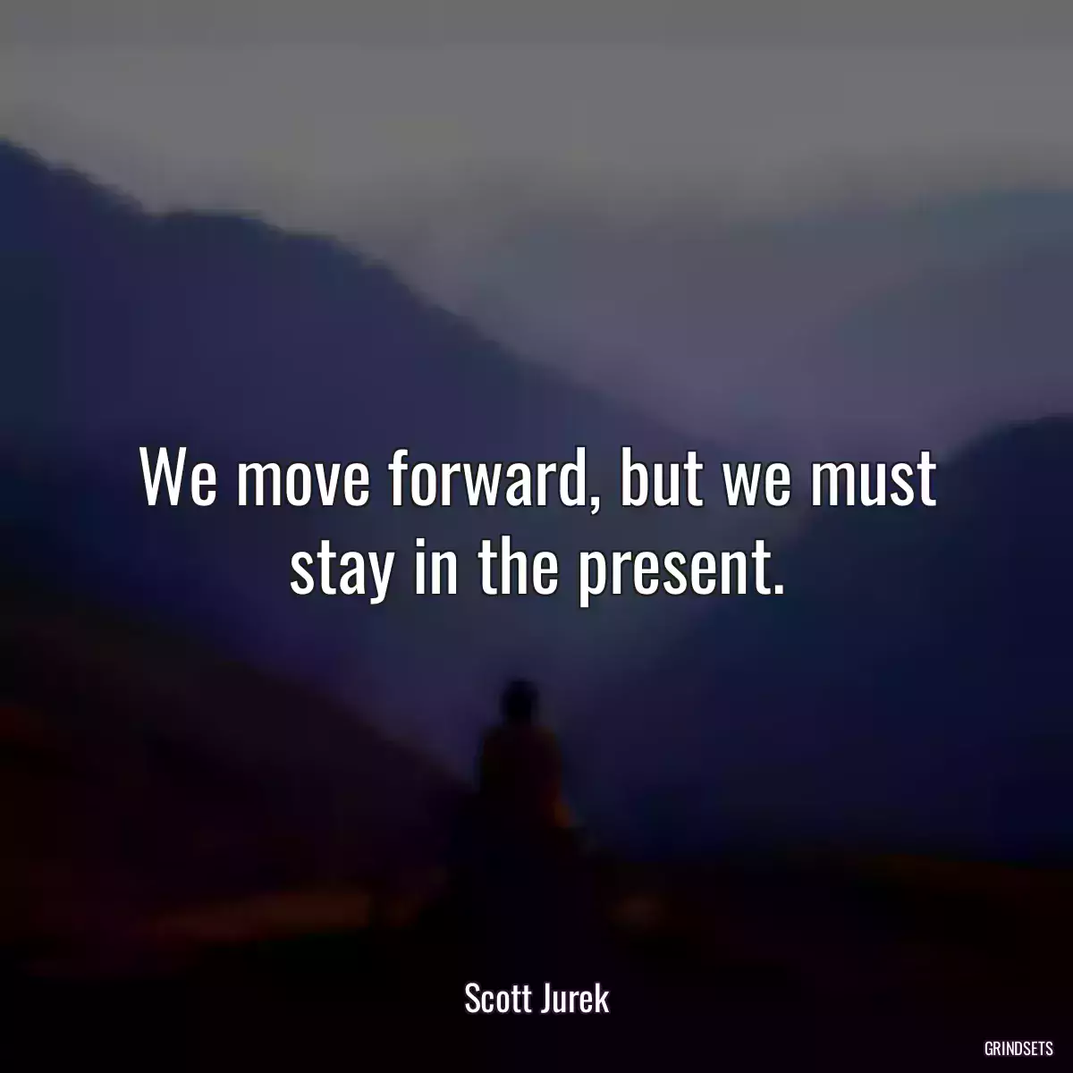 We move forward, but we must stay in the present.