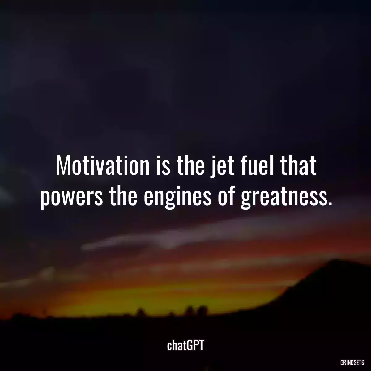 Motivation is the jet fuel that powers the engines of greatness.