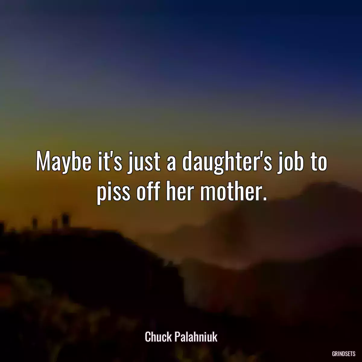 Maybe it\'s just a daughter\'s job to piss off her mother.