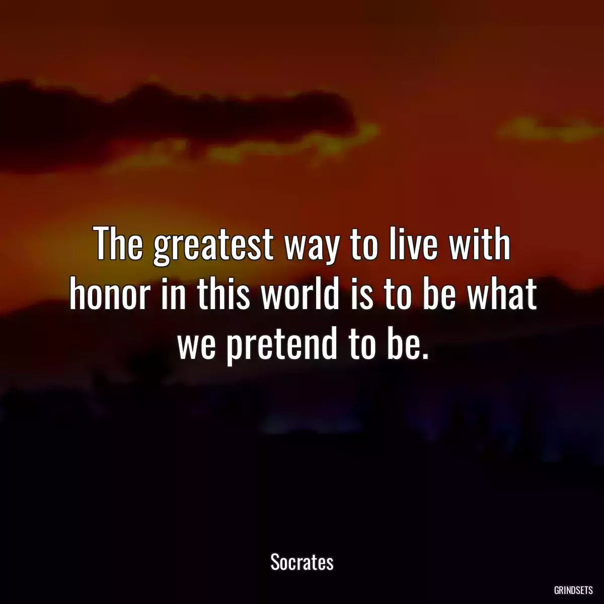 The greatest way to live with honor in this world is to be what we pretend to be.