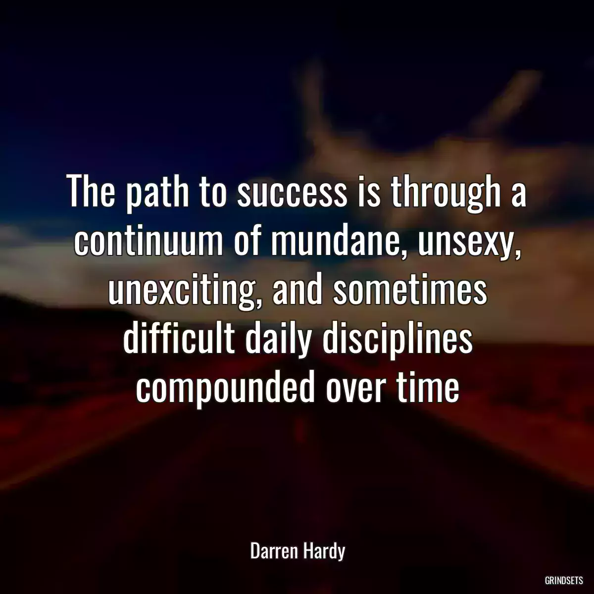 The path to success is through a continuum of mundane, unsexy, unexciting, and sometimes difficult daily disciplines compounded over time