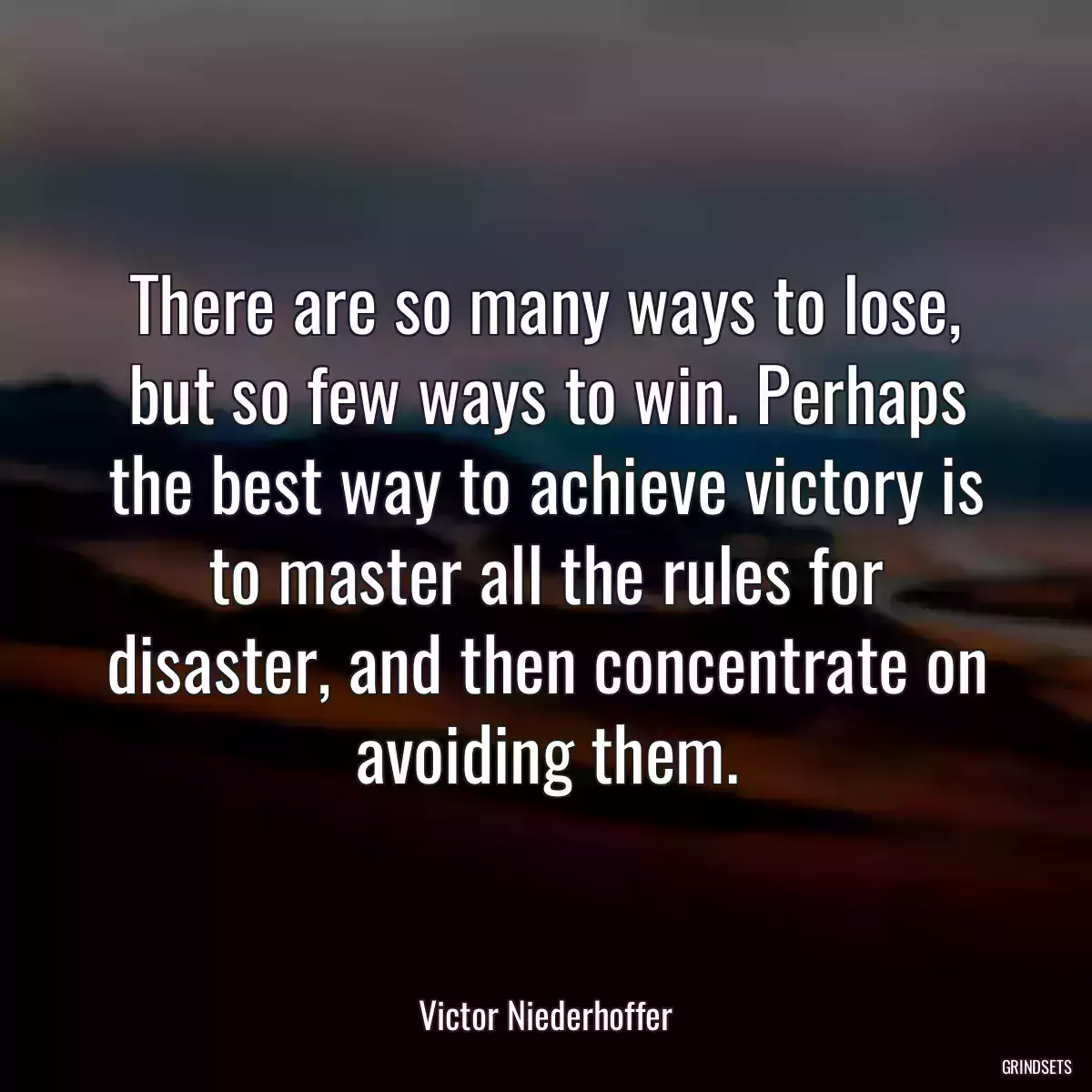 There are so many ways to lose, but so few ways to win. Perhaps the best way to achieve victory is to master all the rules for disaster, and then concentrate on avoiding them.