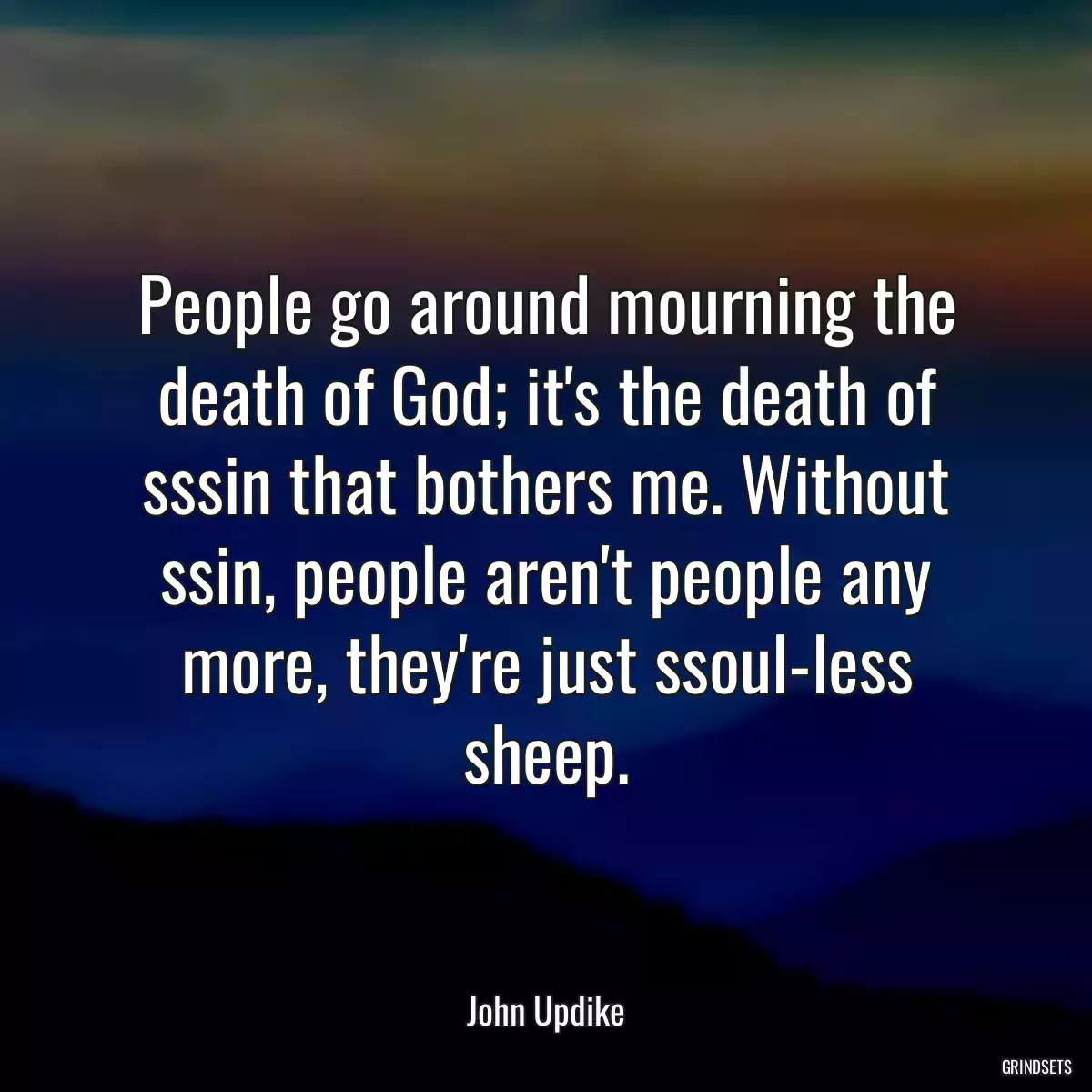 People go around mourning the death of God; it\'s the death of sssin that bothers me. Without ssin, people aren\'t people any more, they\'re just ssoul-less sheep.