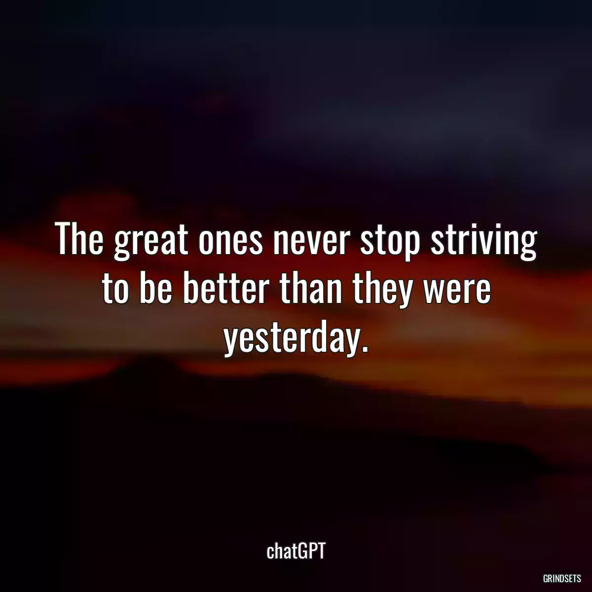 The great ones never stop striving to be better than they were yesterday.