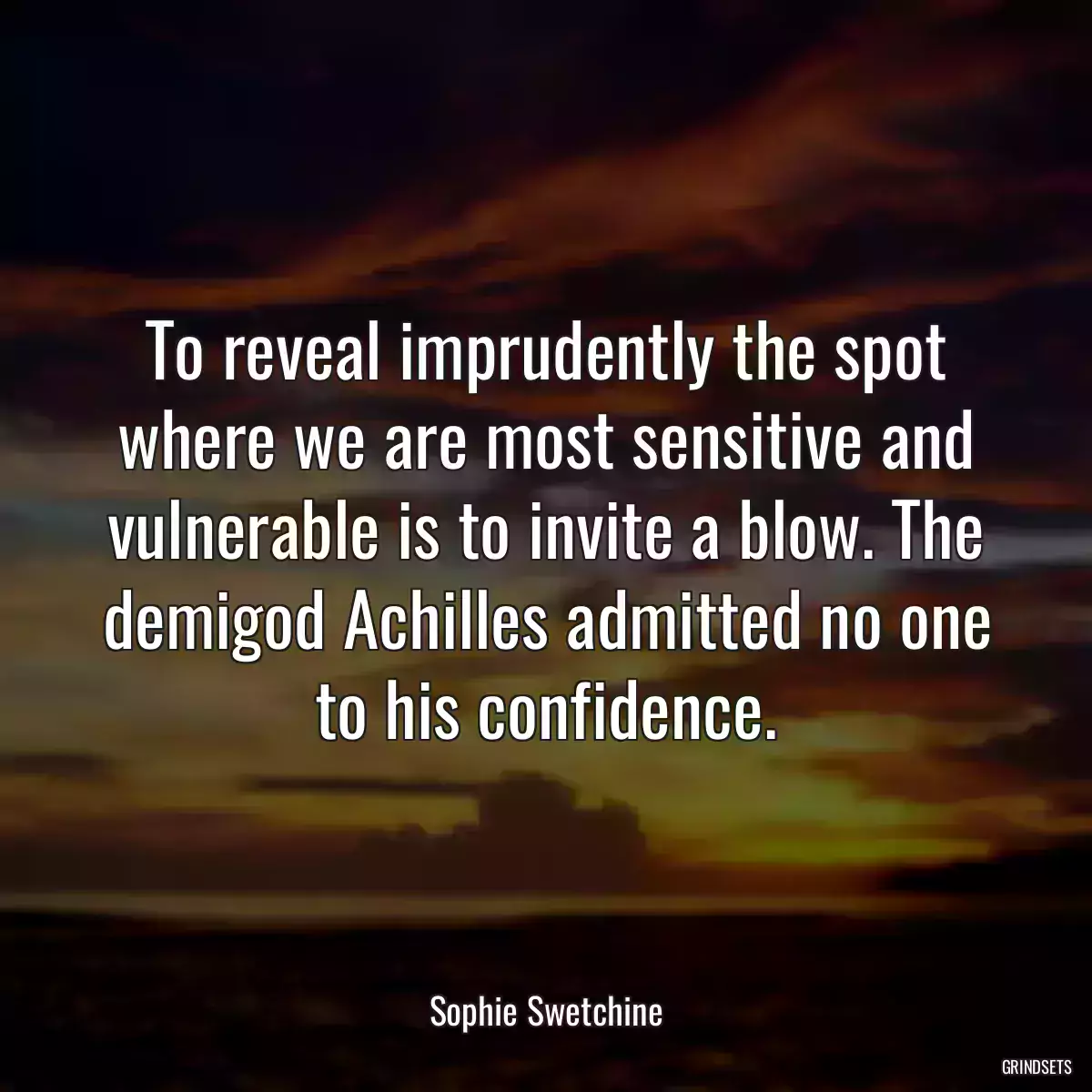 To reveal imprudently the spot where we are most sensitive and vulnerable is to invite a blow. The demigod Achilles admitted no one to his confidence.