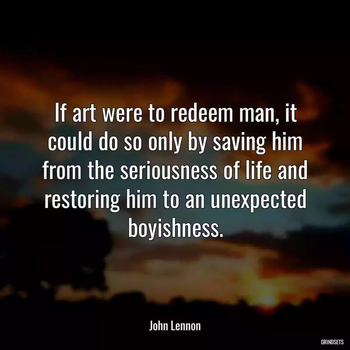 If art were to redeem man, it could do so only by saving him from the seriousness of life and restoring him to an unexpected boyishness.