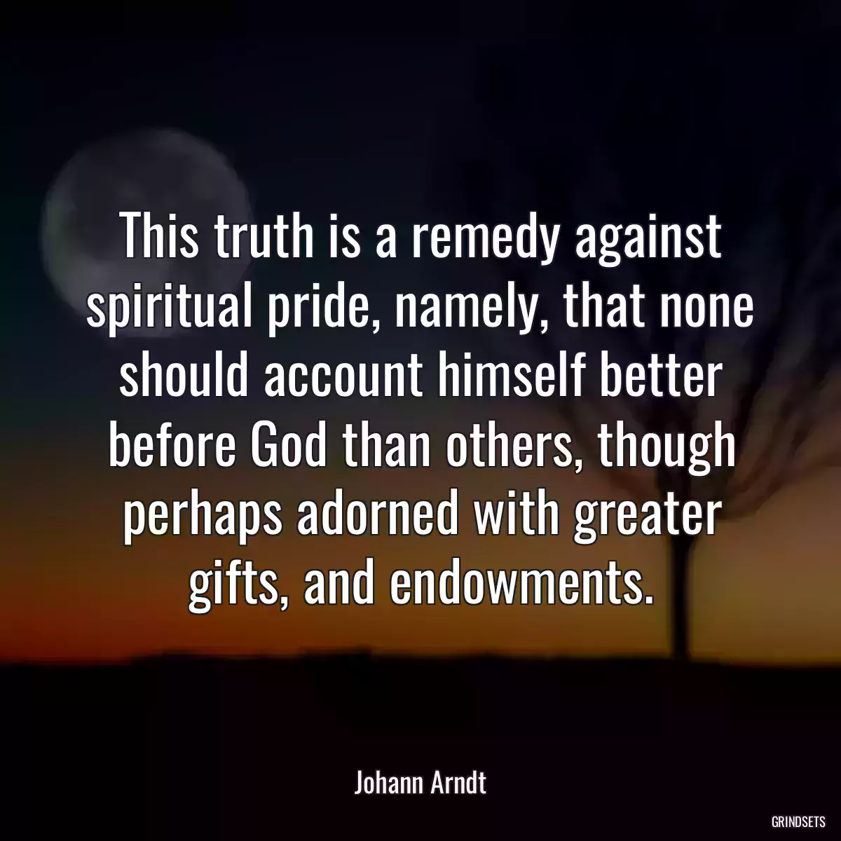 This truth is a remedy against spiritual pride, namely, that none should account himself better before God than others, though perhaps adorned with greater gifts, and endowments.