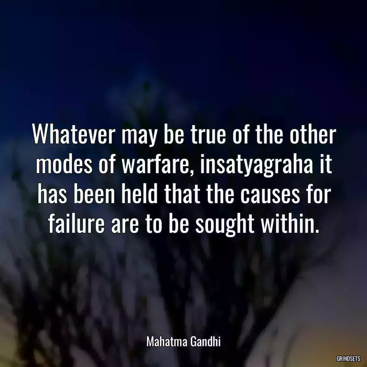 Whatever may be true of the other modes of warfare, insatyagraha it has been held that the causes for failure are to be sought within.