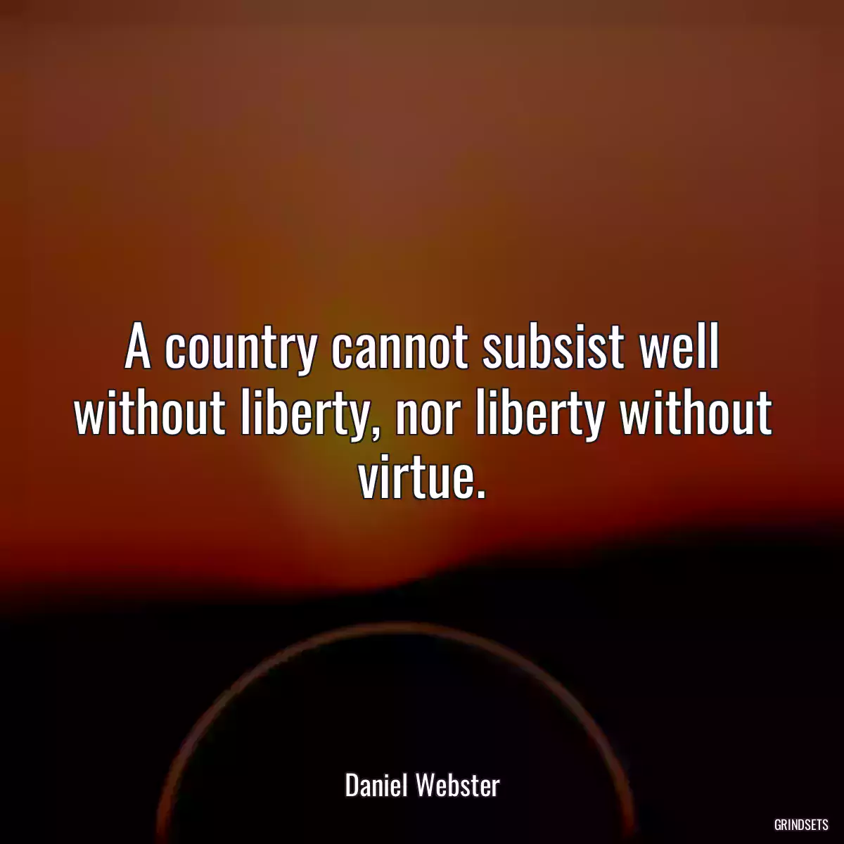 A country cannot subsist well without liberty, nor liberty without virtue.