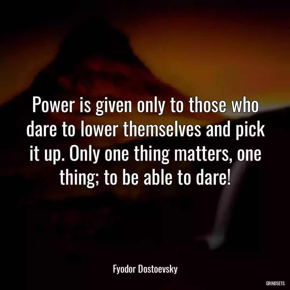 Power is given only to those who dare to lower themselves and pick it up. Only one thing matters, one thing; to be able to dare!