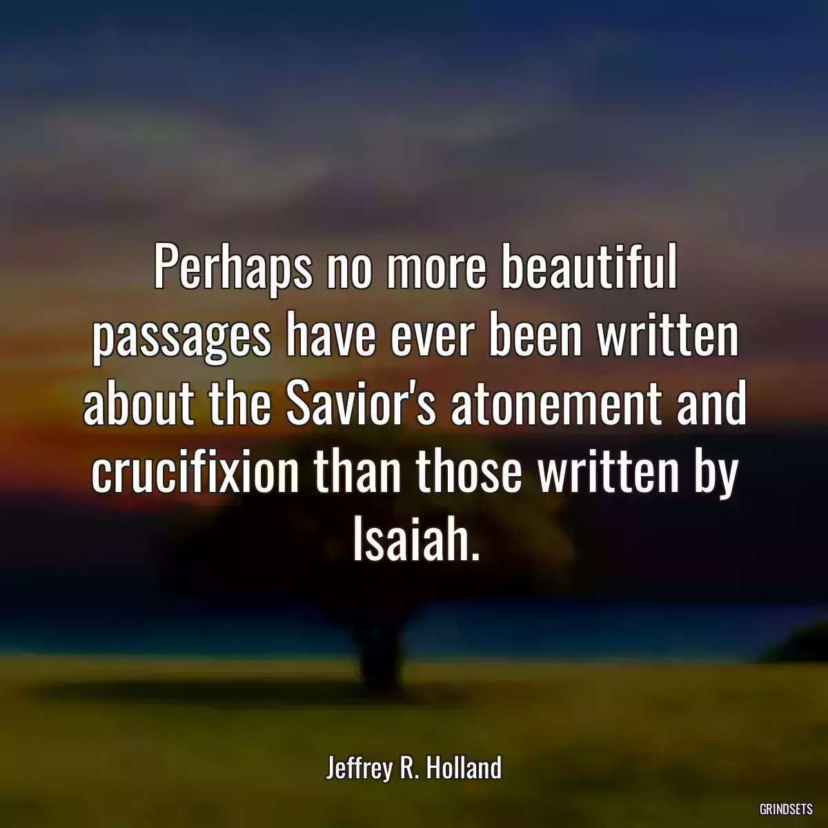 Perhaps no more beautiful passages have ever been written about the Savior\'s atonement and crucifixion than those written by Isaiah.