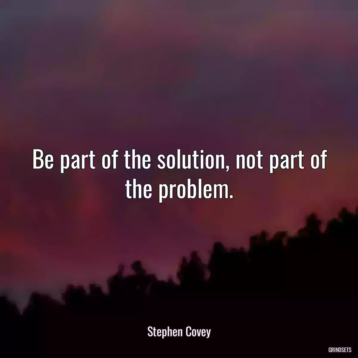 Be part of the solution, not part of the problem.