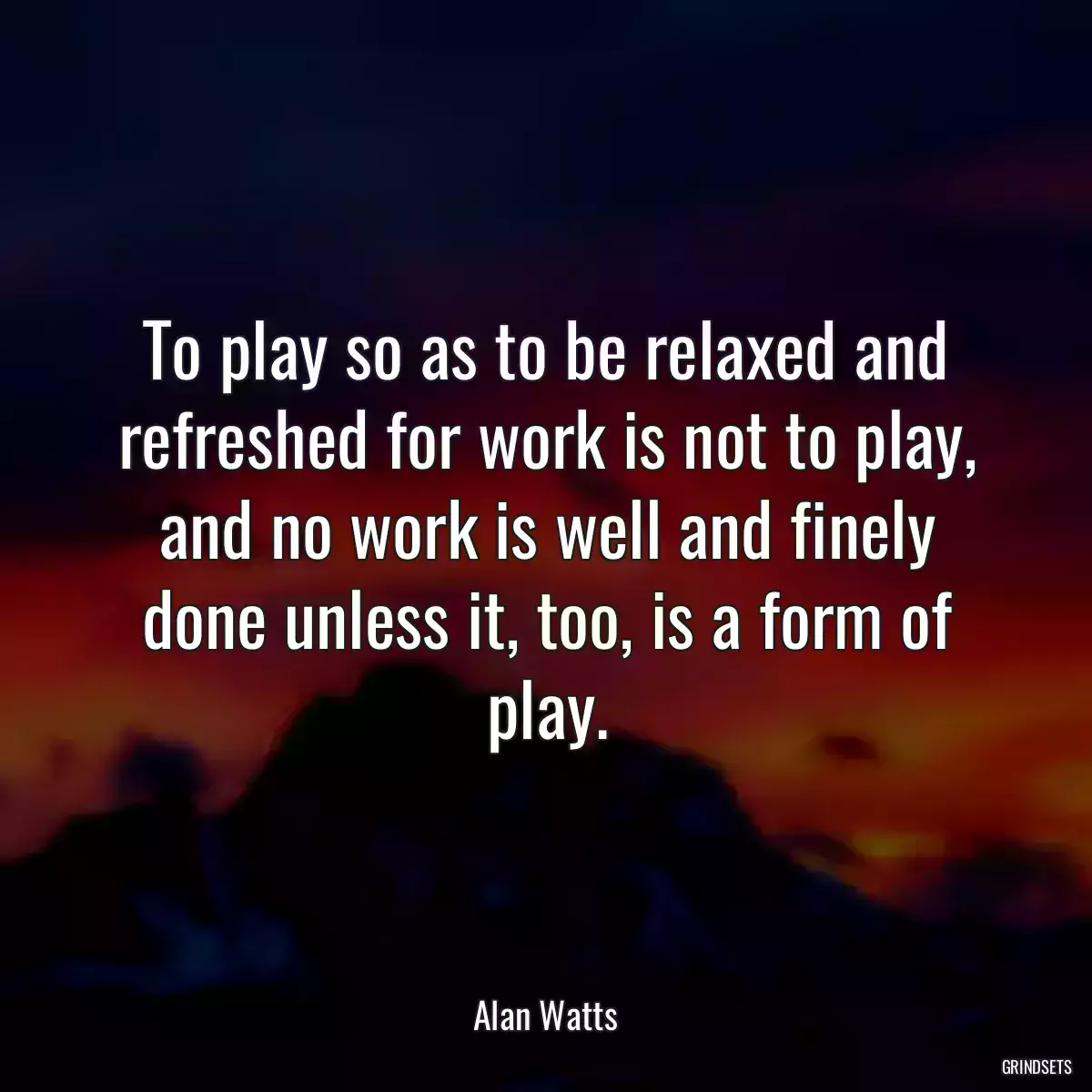 To play so as to be relaxed and refreshed for work is not to play, and no work is well and finely done unless it, too, is a form of play.