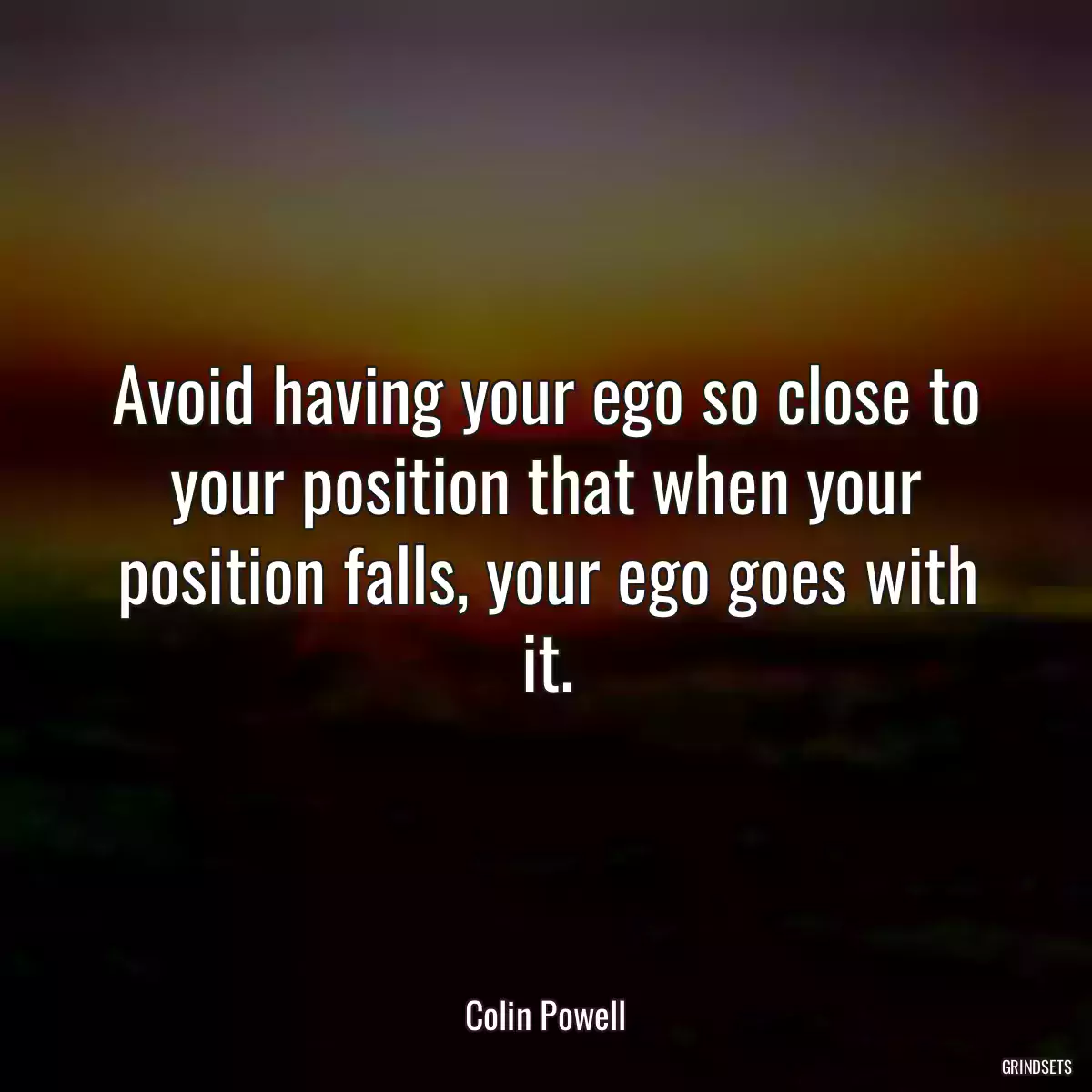 Avoid having your ego so close to your position that when your position falls, your ego goes with it.
