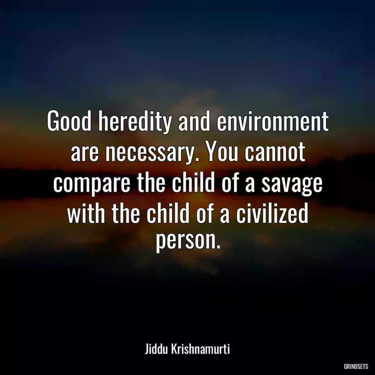 Good heredity and environment are necessary. You cannot compare the child of a savage with the child of a civilized person.