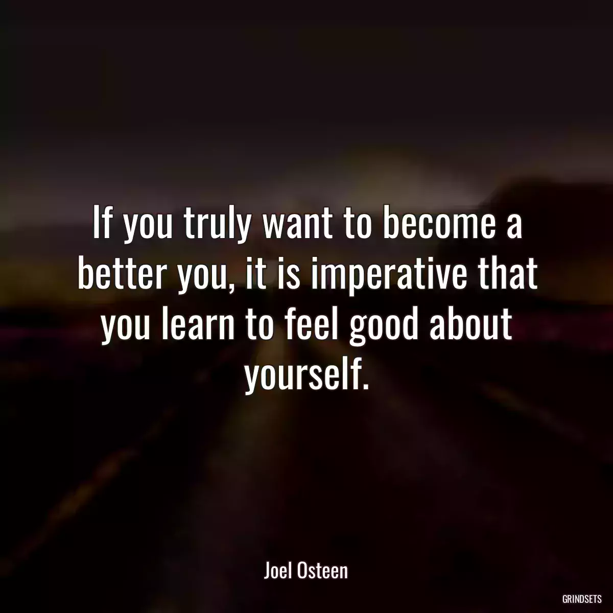 If you truly want to become a better you, it is imperative that you learn to feel good about yourself.