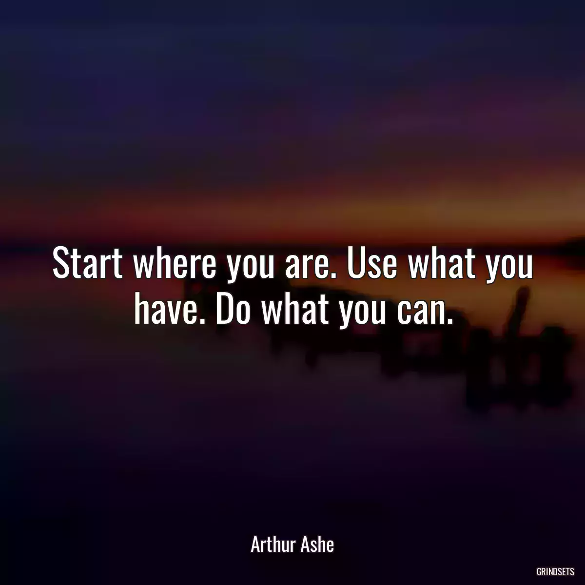 Start where you are. Use what you have. Do what you can.