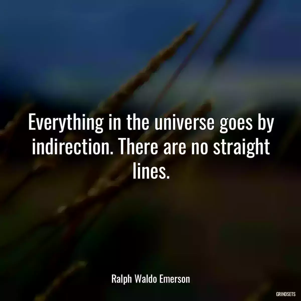 Everything in the universe goes by indirection. There are no straight lines.